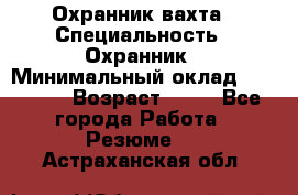 Охранник вахта › Специальность ­ Охранник › Минимальный оклад ­ 55 000 › Возраст ­ 43 - Все города Работа » Резюме   . Астраханская обл.